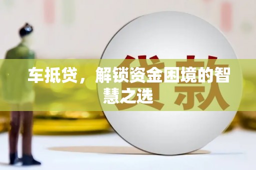 安龙车抵贷，解锁资金困境的智慧之选