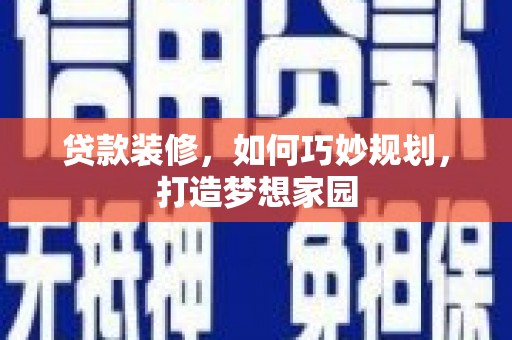 安龙贷款装修，如何巧妙规划，打造梦想家园