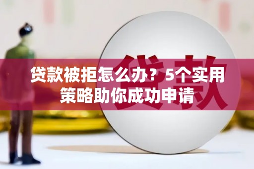 安龙贷款被拒怎么办？5个实用策略助你成功申请