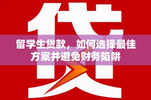 安龙留学生贷款，如何选择最佳方案并避免财务陷阱