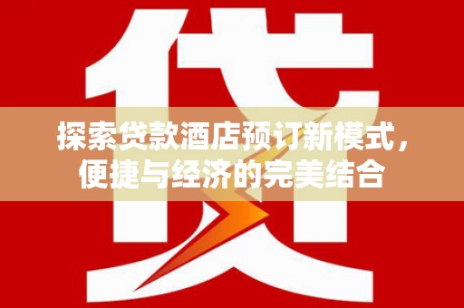 安龙探索贷款酒店预订新模式，便捷与经济的完美结合