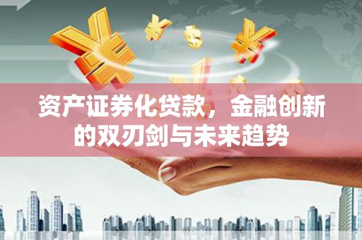 安龙资产证券化贷款，金融创新的双刃剑与未来趋势