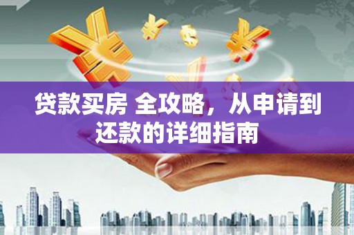安龙贷款买房 全攻略，从申请到还款的详细指南