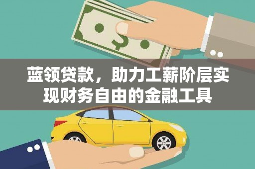 安龙蓝领贷款，助力工薪阶层实现财务自由的金融工具