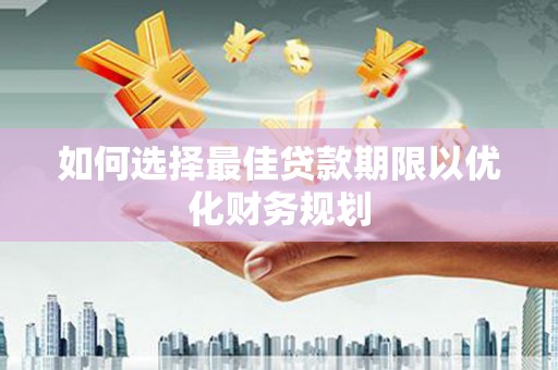 安龙如何选择最佳贷款期限以优化财务规划