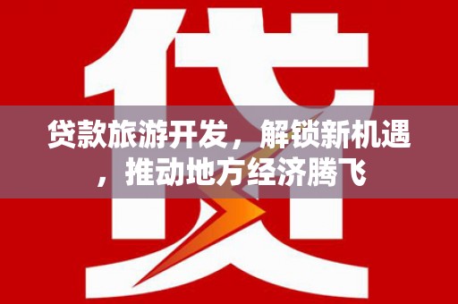 安龙贷款旅游开发，解锁新机遇，推动地方经济腾飞