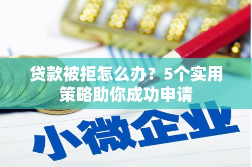 安龙贷款被拒怎么办？5个实用策略助你成功申请