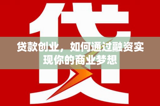 安龙贷款创业，如何通过融资实现你的商业梦想