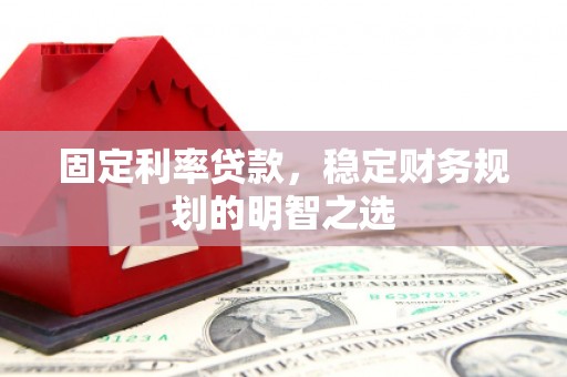 安龙固定利率贷款，稳定财务规划的明智之选