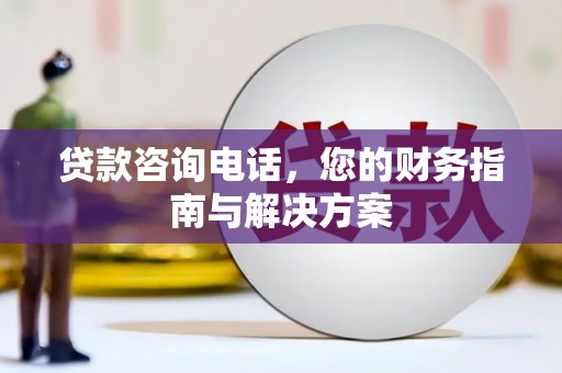 安龙贷款咨询电话，您的财务指南与解决方案