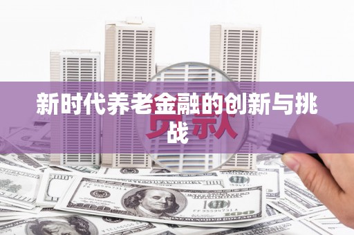 安龙新时代养老金融的创新与挑战