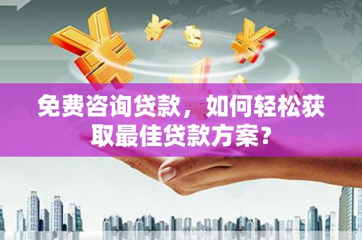 安龙免费咨询贷款，如何轻松获取最佳贷款方案？